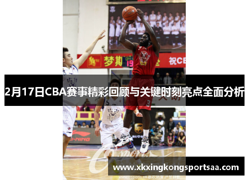 2月17日CBA赛事精彩回顾与关键时刻亮点全面分析